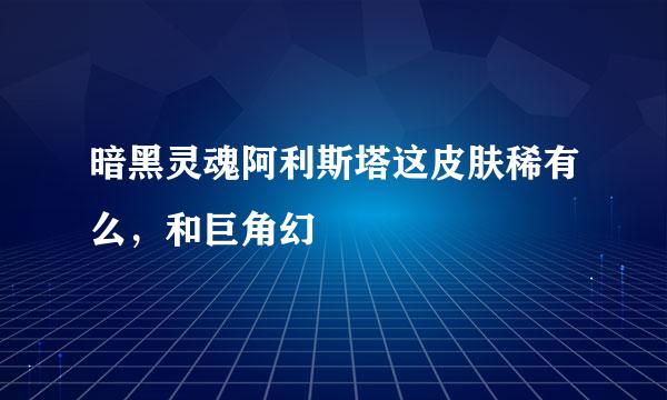 暗黑灵魂阿利斯塔这皮肤稀有么，和巨角幻