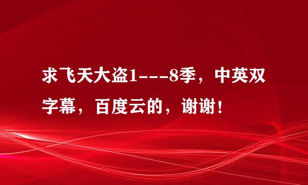 求飞天大盗1---8季，中英双字幕，百度云的，谢谢！