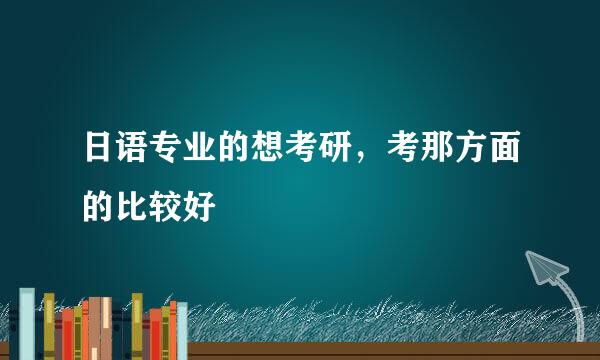 日语专业的想考研，考那方面的比较好