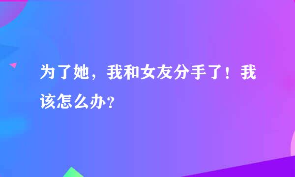 为了她，我和女友分手了！我该怎么办？