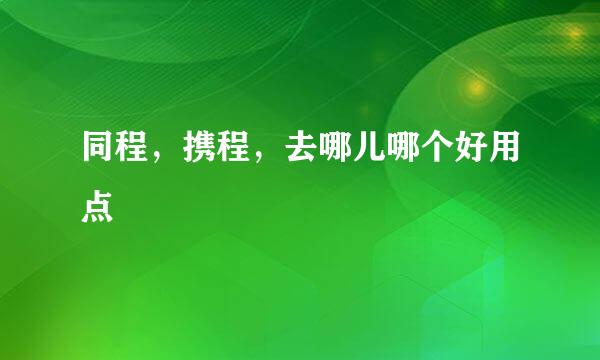 同程，携程，去哪儿哪个好用点