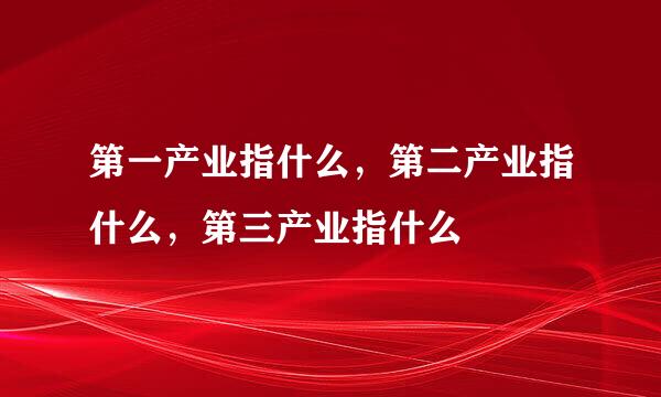 第一产业指什么，第二产业指什么，第三产业指什么