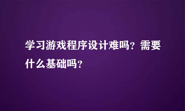 学习游戏程序设计难吗？需要什么基础吗？