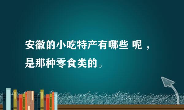 安徽的小吃特产有哪些 呢 ， 是那种零食类的。