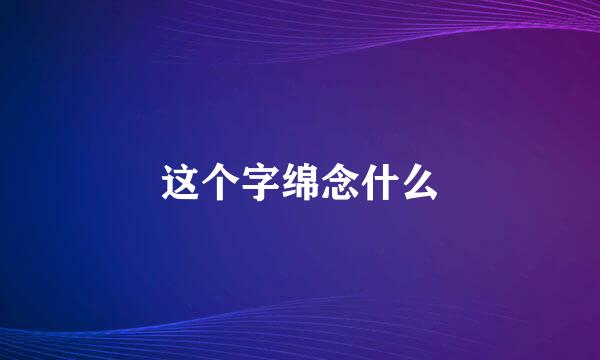 这个字绵念什么