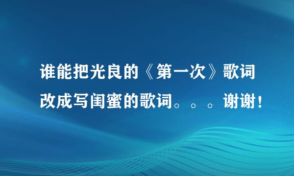 谁能把光良的《第一次》歌词改成写闺蜜的歌词。。。谢谢！