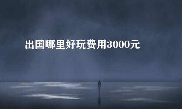 出国哪里好玩费用3000元