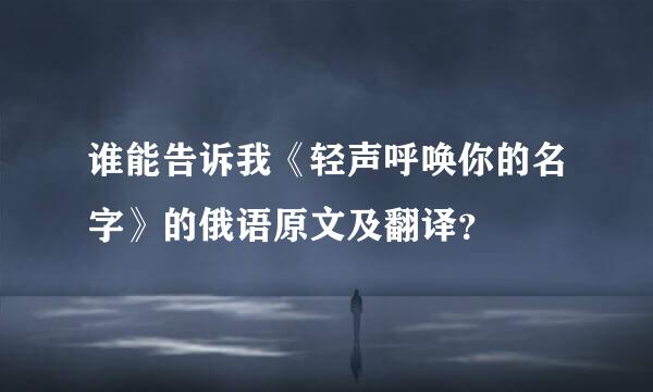 谁能告诉我《轻声呼唤你的名字》的俄语原文及翻译？