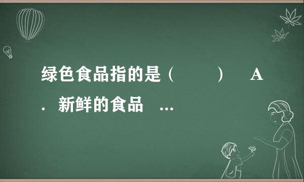 绿色食品指的是（　　）    A．新鲜的食品    B．无污染、安全、优质的食品    C．绿颜色的食品    D．营