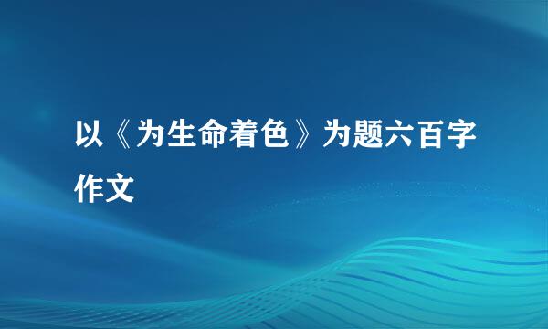 以《为生命着色》为题六百字作文