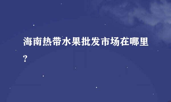 海南热带水果批发市场在哪里?