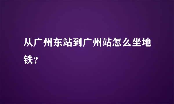 从广州东站到广州站怎么坐地铁？