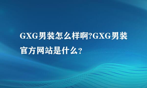 GXG男装怎么样啊?GXG男装官方网站是什么？