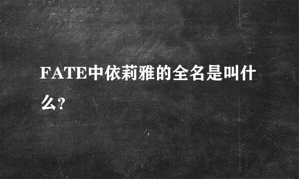 FATE中依莉雅的全名是叫什么？