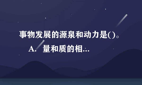 事物发展的源泉和动力是()。    A．量和质的相互转化    B．