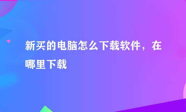 新买的电脑怎么下载软件，在哪里下载