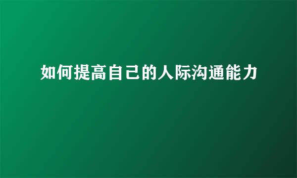 如何提高自己的人际沟通能力