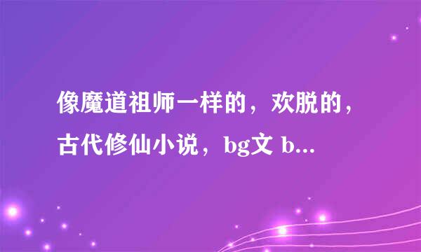 像魔道祖师一样的，欢脱的，古代修仙小说，bg文 bl文都可以