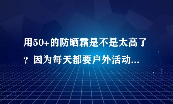 用50+的防晒霜是不是太高了？因为每天都要户外活动1.5小时，大家都说防晒指数太高了反而对皮肤不好