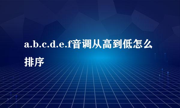 a.b.c.d.e.f音调从高到低怎么排序