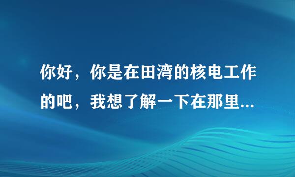 你好，你是在田湾的核电工作的吧，我想了解一下在那里看表的员工的待遇怎么样啊？？？先谢啦！！！