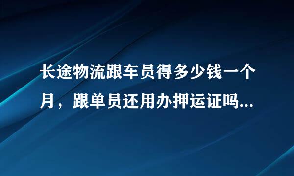 长途物流跟车员得多少钱一个月，跟单员还用办押运证吗？他这个是不是假的呀，为什么不在自己公司培训呢，