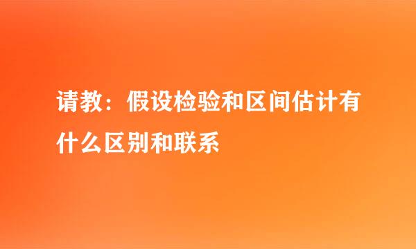 请教：假设检验和区间估计有什么区别和联系