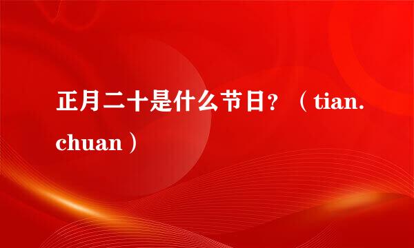 正月二十是什么节日？（tian.chuan）