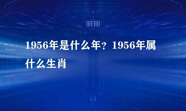 1956年是什么年？1956年属什么生肖