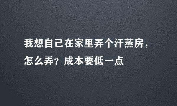 我想自己在家里弄个汗蒸房，怎么弄？成本要低一点