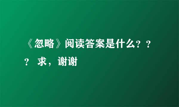 《忽略》阅读答案是什么？？？ 求，谢谢