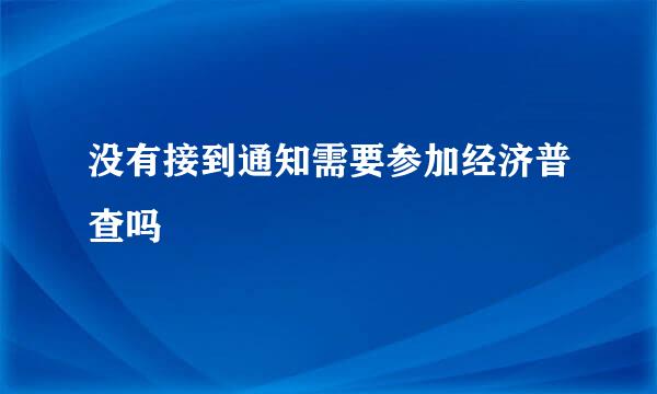 没有接到通知需要参加经济普查吗