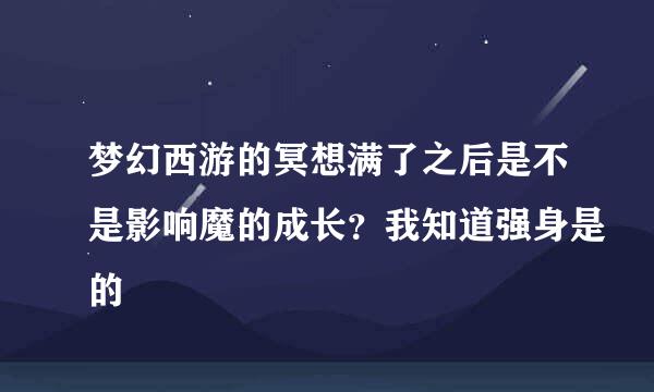 梦幻西游的冥想满了之后是不是影响魔的成长？我知道强身是的