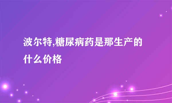 波尔特,糖尿病药是那生产的什么价格