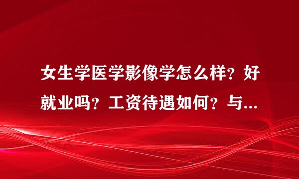 女生学医学影像学怎么样？好就业吗？工资待遇如何？与临床相比呢？