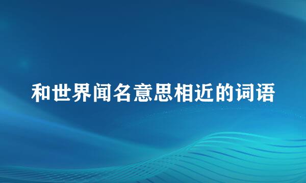 和世界闻名意思相近的词语