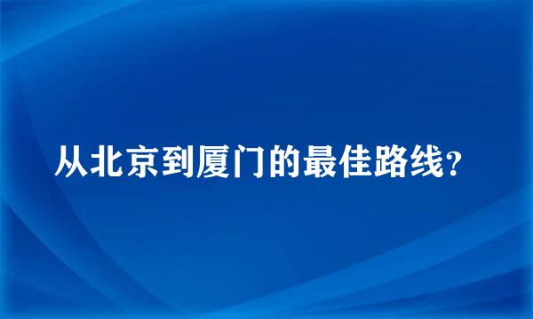 从北京到厦门的最佳路线？