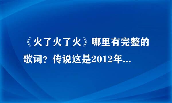 《火了火了火》哪里有完整的歌词？传说这是2012年新神曲呀