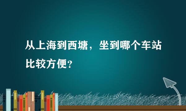 从上海到西塘，坐到哪个车站比较方便？