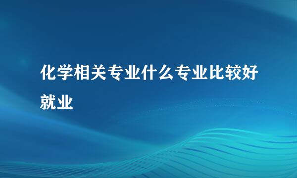 化学相关专业什么专业比较好就业