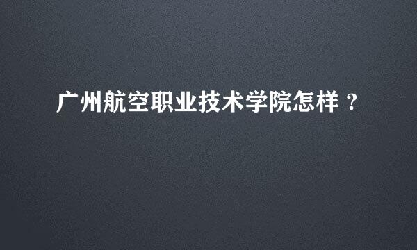 广州航空职业技术学院怎样 ?