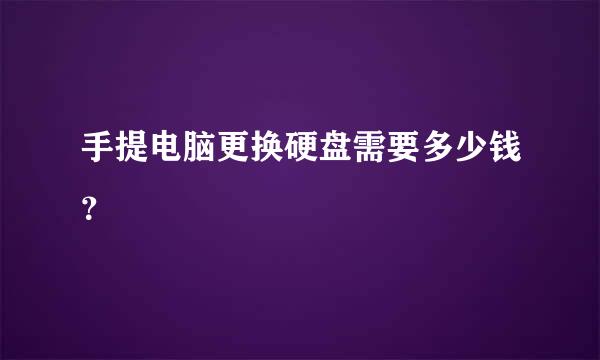 手提电脑更换硬盘需要多少钱？