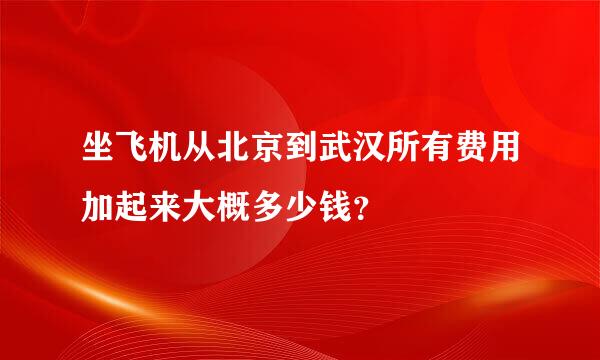 坐飞机从北京到武汉所有费用加起来大概多少钱？