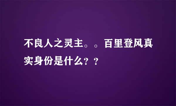 不良人之灵主。。百里登风真实身份是什么？？