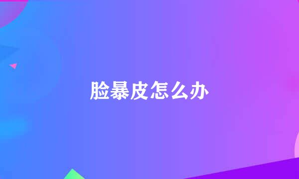 脸暴皮怎么办