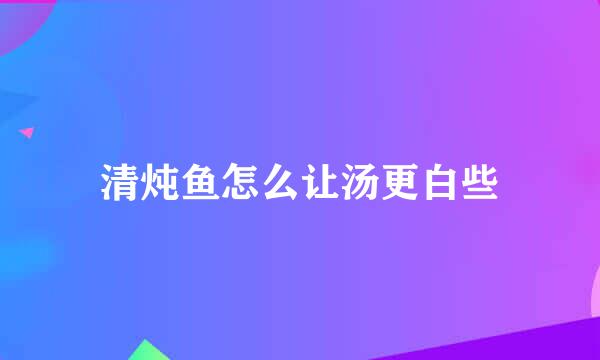 清炖鱼怎么让汤更白些