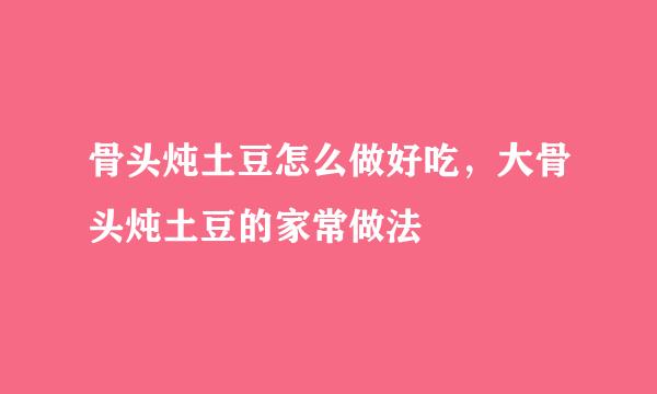 骨头炖土豆怎么做好吃，大骨头炖土豆的家常做法