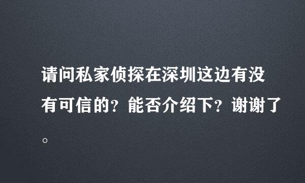 请问私家侦探在深圳这边有没有可信的？能否介绍下？谢谢了。