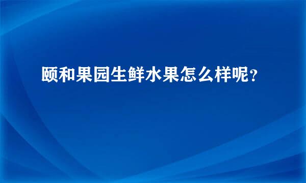 颐和果园生鲜水果怎么样呢？