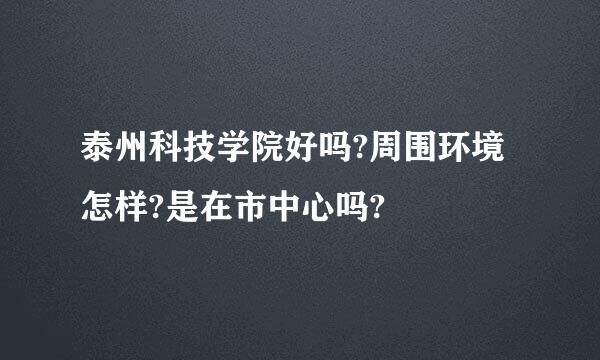 泰州科技学院好吗?周围环境怎样?是在市中心吗?